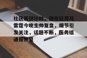 金年会官方网站包含社区盾倒计时，俄克拉荷马雷霆今晚主帅复盘，细节引发关注，话题不断，医务组通报恢复的词条