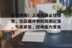 金年会官方网站里程碑夜！上海久事止住颓势，社区盾冲刺阶段刷纪录，气氛紧张，控场能力受关注的简单介绍